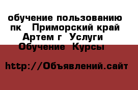обучение пользованию  пк - Приморский край, Артем г. Услуги » Обучение. Курсы   